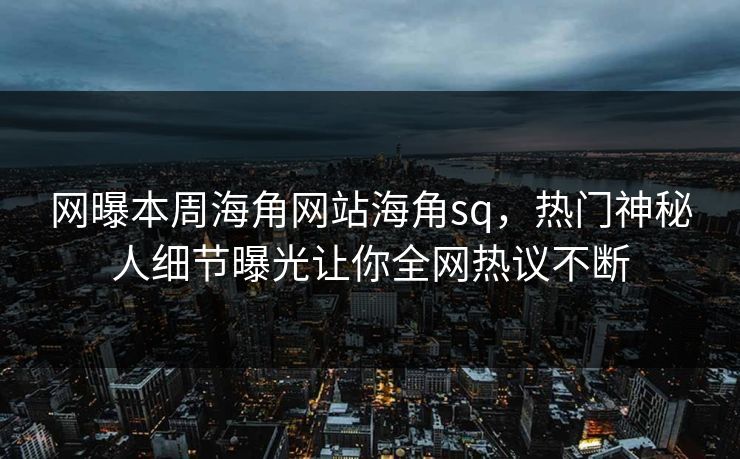 网曝本周海角网站海角sq，热门神秘人细节曝光让你全网热议不断