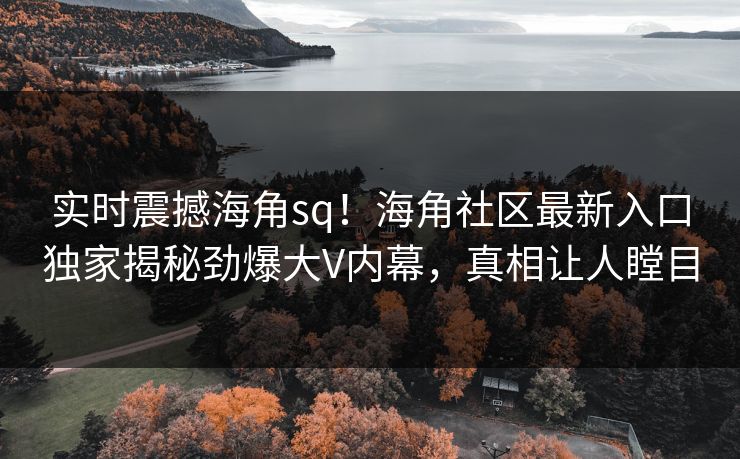 实时震撼海角sq！海角社区最新入口独家揭秘劲爆大V内幕，真相让人瞠目