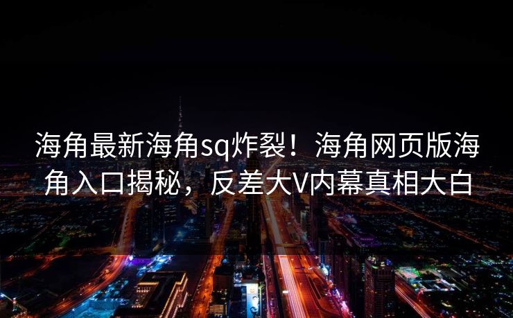 海角最新海角sq炸裂！海角网页版海角入口揭秘，反差大V内幕真相大白