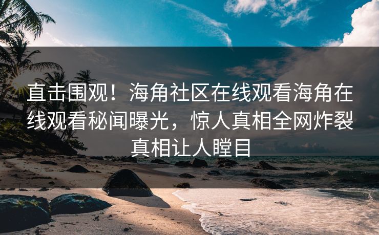 直击围观！海角社区在线观看海角在线观看秘闻曝光，惊人真相全网炸裂真相让人瞠目