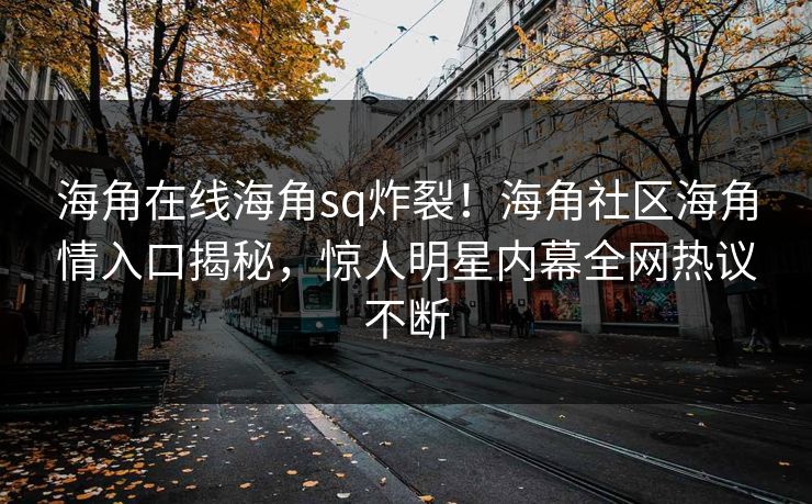 海角在线海角sq炸裂！海角社区海角情入口揭秘，惊人明星内幕全网热议不断