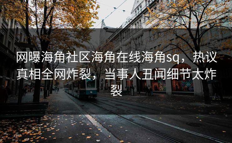 网曝海角社区海角在线海角sq，热议真相全网炸裂，当事人丑闻细节太炸裂