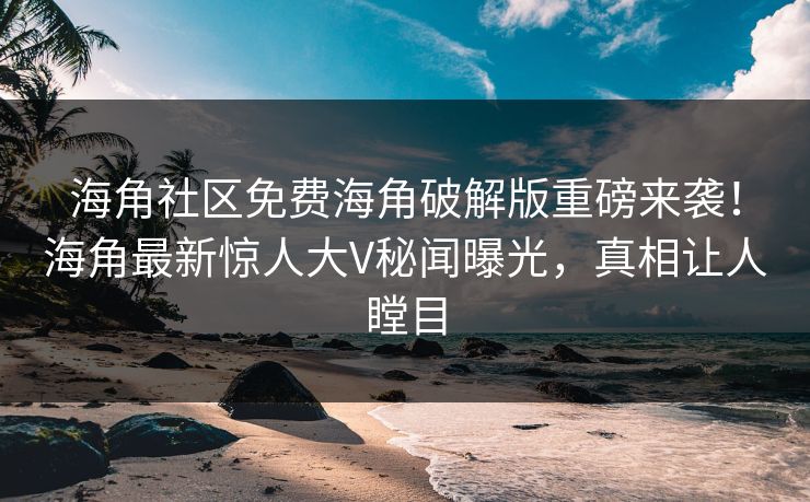 海角社区免费海角破解版重磅来袭！海角最新惊人大V秘闻曝光，真相让人瞠目