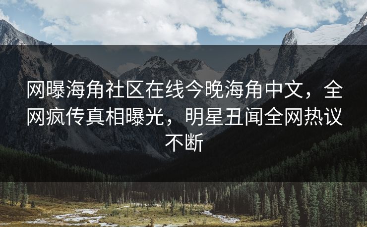 网曝海角社区在线今晚海角中文，全网疯传真相曝光，明星丑闻全网热议不断