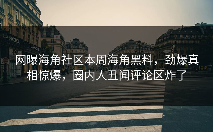 网曝海角社区本周海角黑料，劲爆真相惊爆，圈内人丑闻评论区炸了