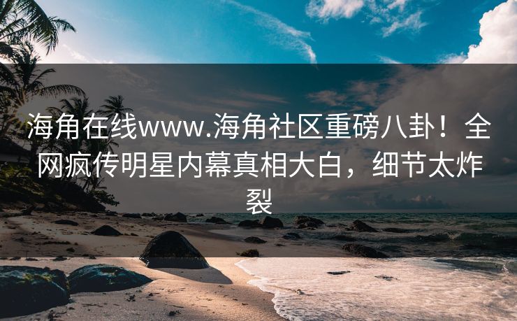 海角在线www.海角社区重磅八卦！全网疯传明星内幕真相大白，细节太炸裂