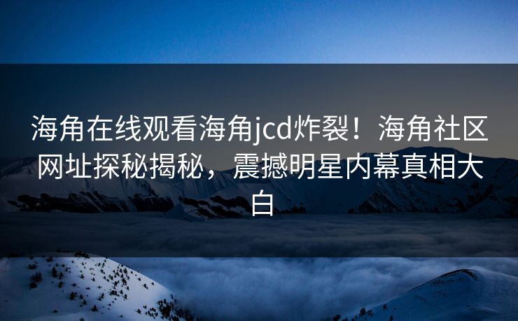 海角在线观看海角jcd炸裂！海角社区网址探秘揭秘，震撼明星内幕真相大白