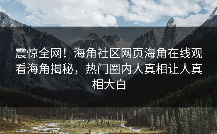 震惊全网！海角社区网页海角在线观看海角揭秘，热门圈内人真相让人真相大白
