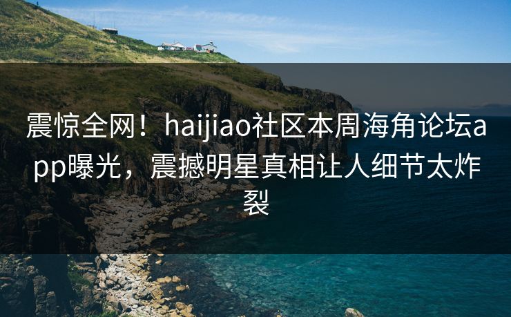 震惊全网！haijiao社区本周海角论坛app曝光，震撼明星真相让人细节太炸裂