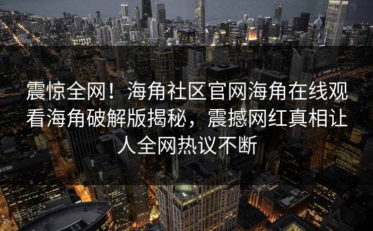 震惊全网！海角社区官网海角在线观看海角破解版揭秘，震撼网红真相让人全网热议不断