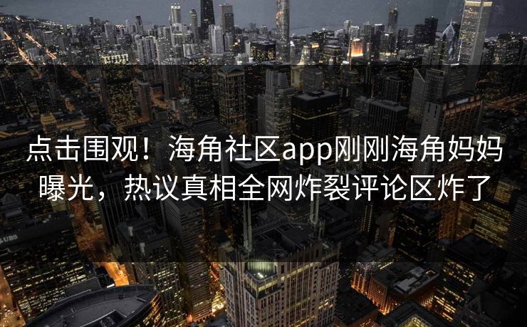 点击围观！海角社区app刚刚海角妈妈曝光，热议真相全网炸裂评论区炸了