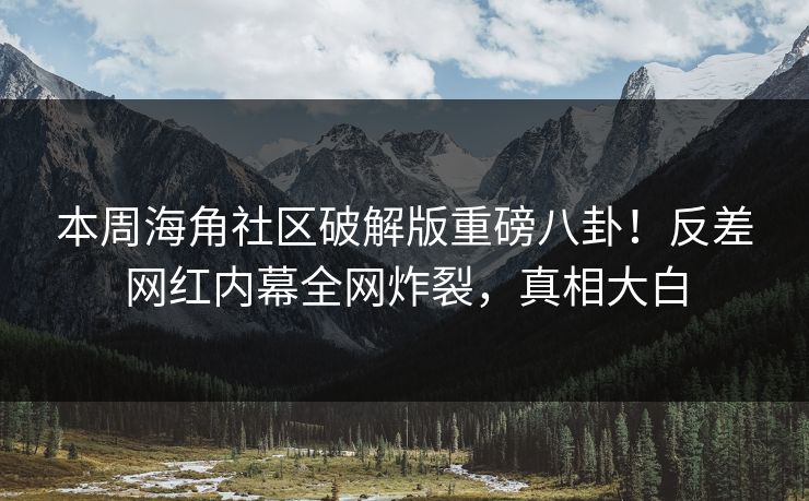 本周海角社区破解版重磅八卦！反差网红内幕全网炸裂，真相大白