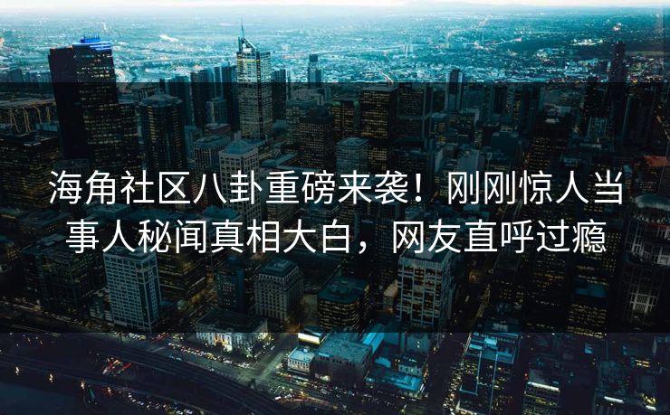 海角社区八卦重磅来袭！刚刚惊人当事人秘闻真相大白，网友直呼过瘾