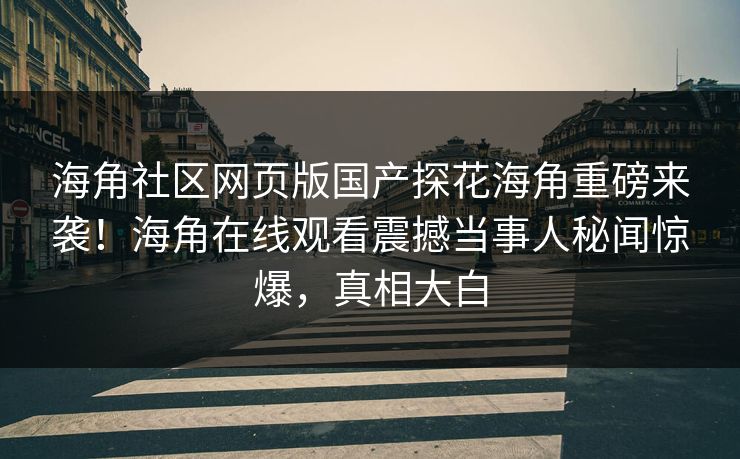 海角社区网页版国产探花海角重磅来袭！海角在线观看震撼当事人秘闻惊爆，真相大白