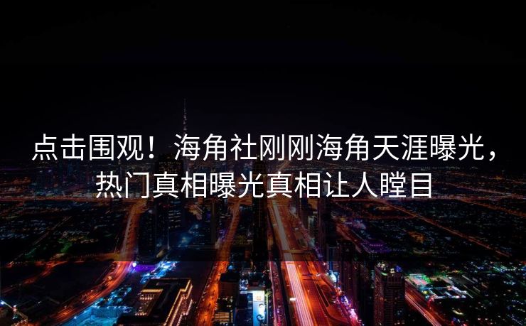 点击围观！海角社刚刚海角天涯曝光，热门真相曝光真相让人瞠目