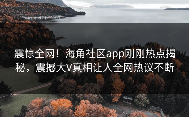 震惊全网！海角社区app刚刚热点揭秘，震撼大V真相让人全网热议不断