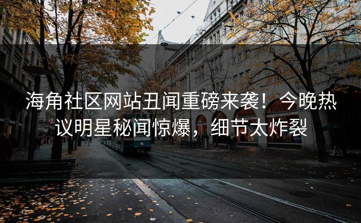 海角社区网站丑闻重磅来袭！今晚热议明星秘闻惊爆，细节太炸裂