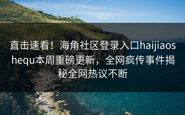 直击速看！海角社区登录入口haijiaoshequ本周重磅更新，全网疯传事件揭秘全网热议不断
