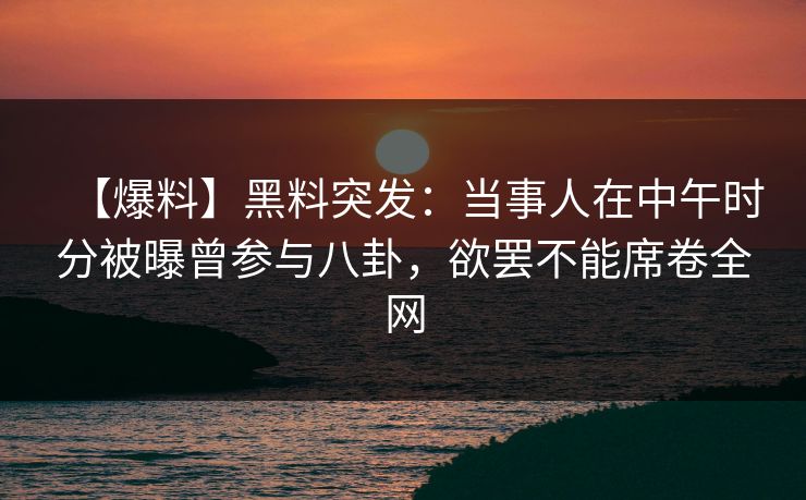 【爆料】黑料突发：当事人在中午时分被曝曾参与八卦，欲罢不能席卷全网