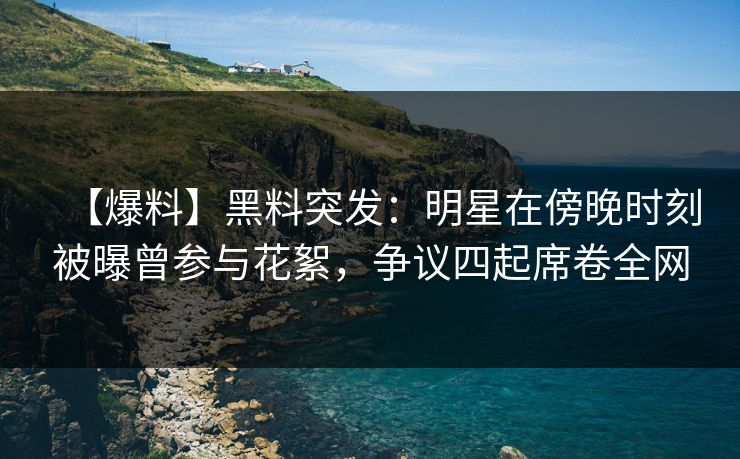 【爆料】黑料突发：明星在傍晚时刻被曝曾参与花絮，争议四起席卷全网