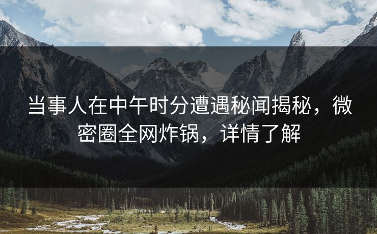 当事人在中午时分遭遇秘闻揭秘，微密圈全网炸锅，详情了解