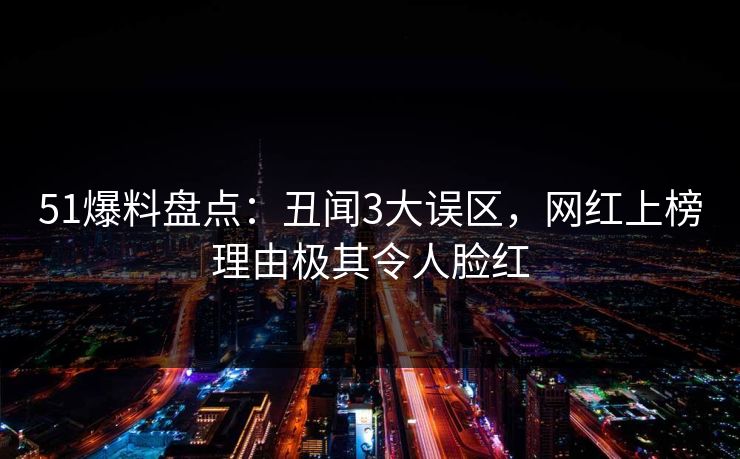 51爆料盘点：丑闻3大误区，网红上榜理由极其令人脸红