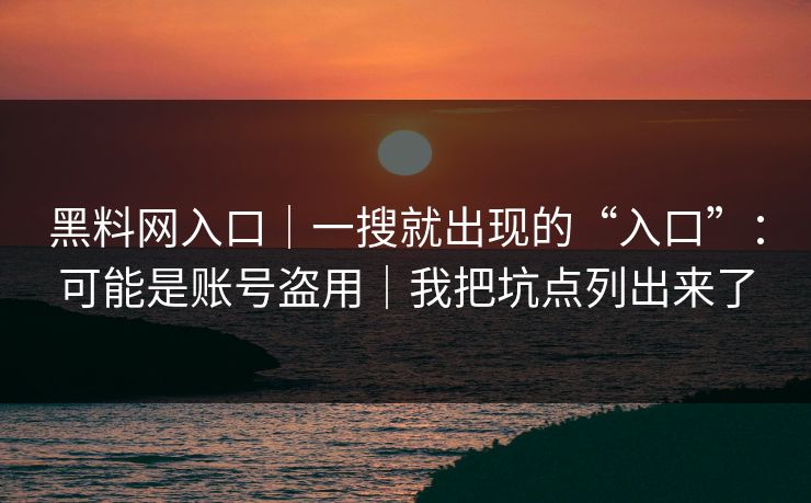 黑料网入口｜一搜就出现的“入口”：可能是账号盗用｜我把坑点列出来了