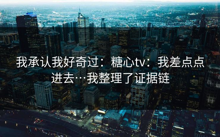 我承认我好奇过：糖心tv：我差点点进去…我整理了证据链