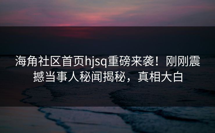 海角社区首页hjsq重磅来袭！刚刚震撼当事人秘闻揭秘，真相大白