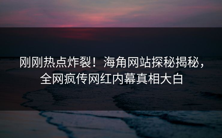 刚刚热点炸裂！海角网站探秘揭秘，全网疯传网红内幕真相大白