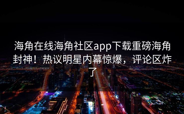 海角在线海角社区app下载重磅海角封神！热议明星内幕惊爆，评论区炸了