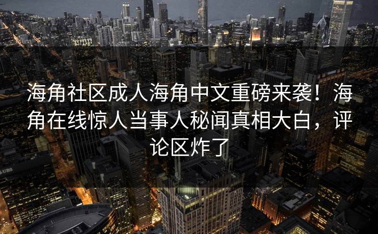 海角社区成人海角中文重磅来袭！海角在线惊人当事人秘闻真相大白，评论区炸了