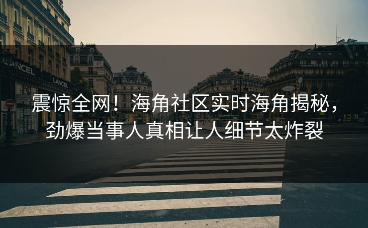 震惊全网！海角社区实时海角揭秘，劲爆当事人真相让人细节太炸裂