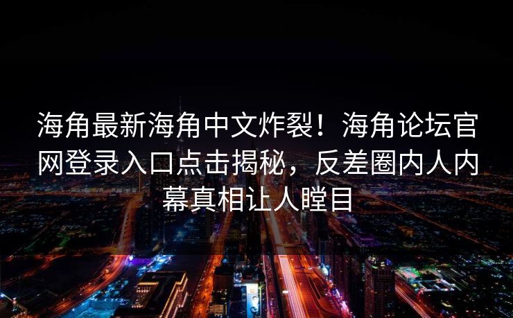 海角最新海角中文炸裂！海角论坛官网登录入口点击揭秘，反差圈内人内幕真相让人瞠目