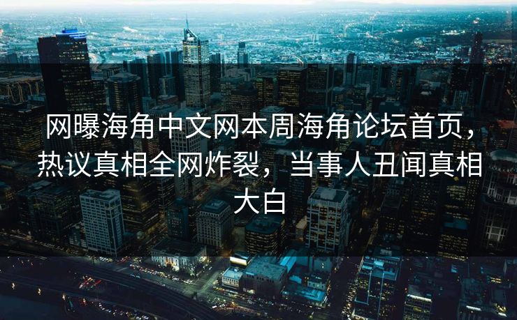 网曝海角中文网本周海角论坛首页，热议真相全网炸裂，当事人丑闻真相大白