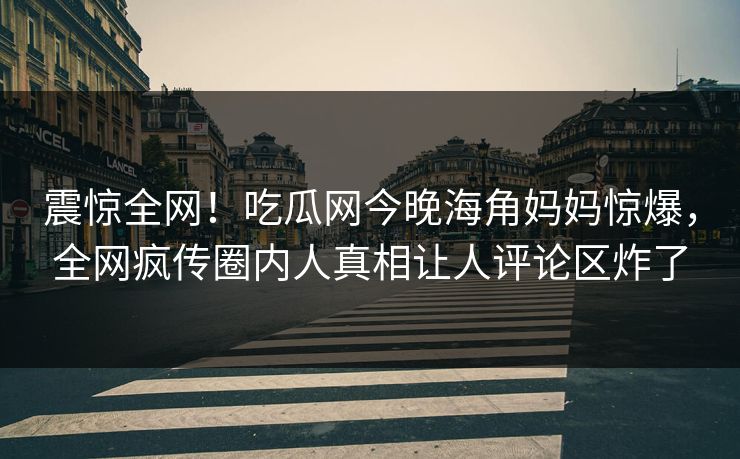 震惊全网！吃瓜网今晚海角妈妈惊爆，全网疯传圈内人真相让人评论区炸了