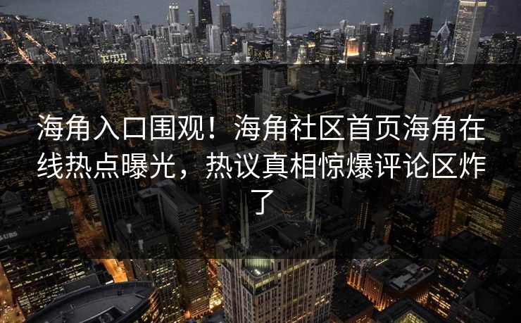 海角入口围观！海角社区首页海角在线热点曝光，热议真相惊爆评论区炸了