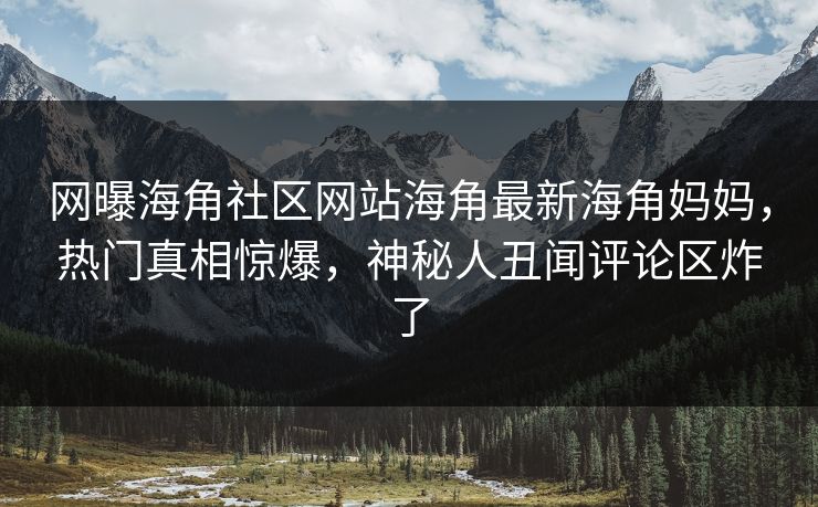 网曝海角社区网站海角最新海角妈妈，热门真相惊爆，神秘人丑闻评论区炸了