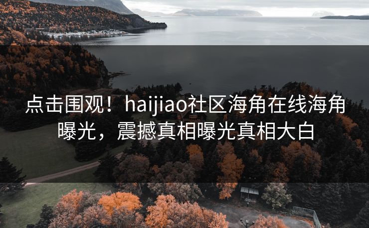 点击围观！haijiao社区海角在线海角曝光，震撼真相曝光真相大白
