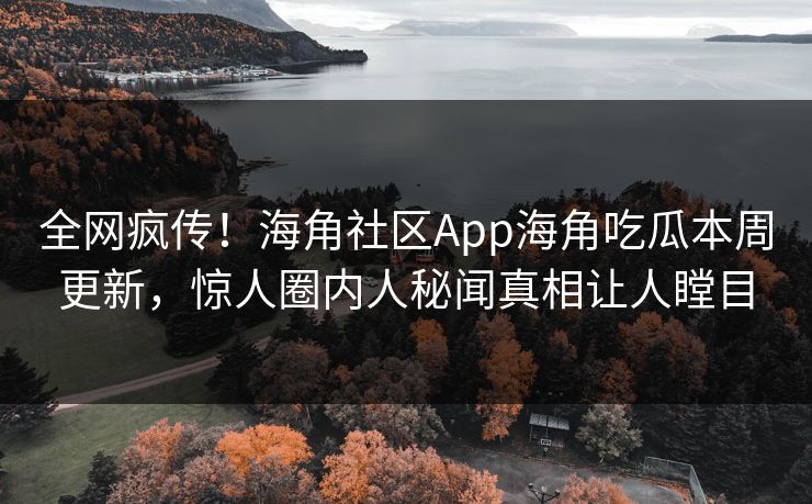 全网疯传！海角社区App海角吃瓜本周更新，惊人圈内人秘闻真相让人瞠目
