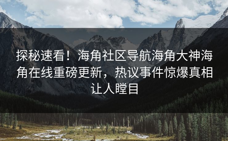 探秘速看！海角社区导航海角大神海角在线重磅更新，热议事件惊爆真相让人瞠目