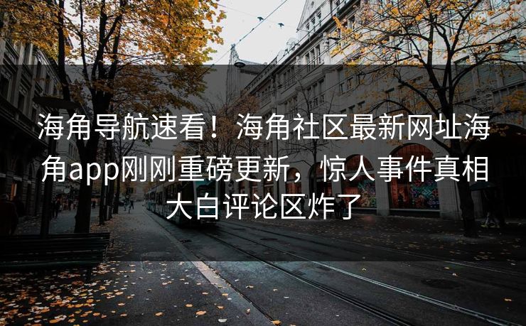 海角导航速看！海角社区最新网址海角app刚刚重磅更新，惊人事件真相大白评论区炸了