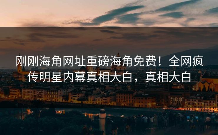 刚刚海角网址重磅海角免费！全网疯传明星内幕真相大白，真相大白