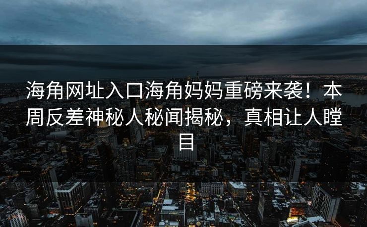海角网址入口海角妈妈重磅来袭！本周反差神秘人秘闻揭秘，真相让人瞠目
