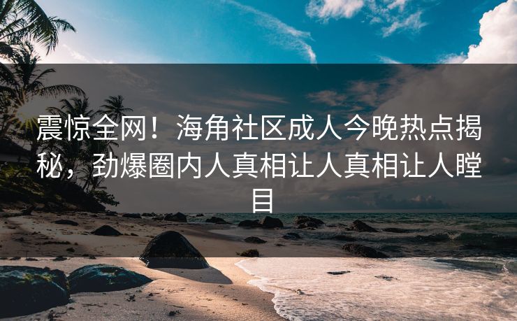 震惊全网！海角社区成人今晚热点揭秘，劲爆圈内人真相让人真相让人瞠目