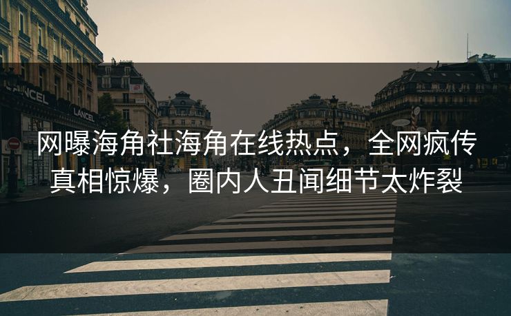 网曝海角社海角在线热点，全网疯传真相惊爆，圈内人丑闻细节太炸裂