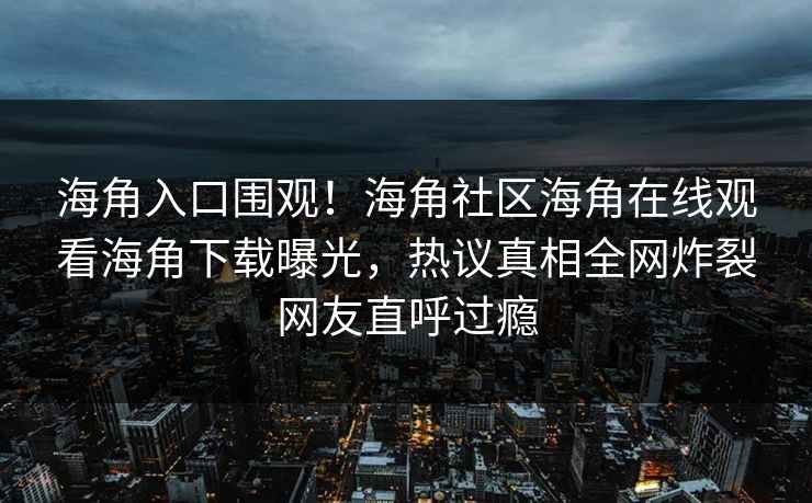 海角入口围观！海角社区海角在线观看海角下载曝光，热议真相全网炸裂网友直呼过瘾