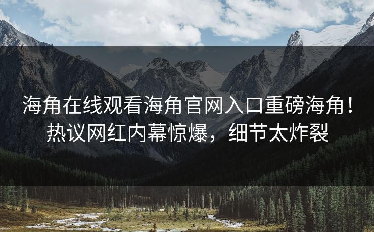 海角在线观看海角官网入口重磅海角！热议网红内幕惊爆，细节太炸裂