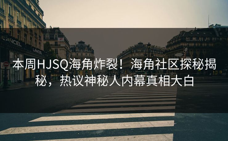本周HJSQ海角炸裂！海角社区探秘揭秘，热议神秘人内幕真相大白