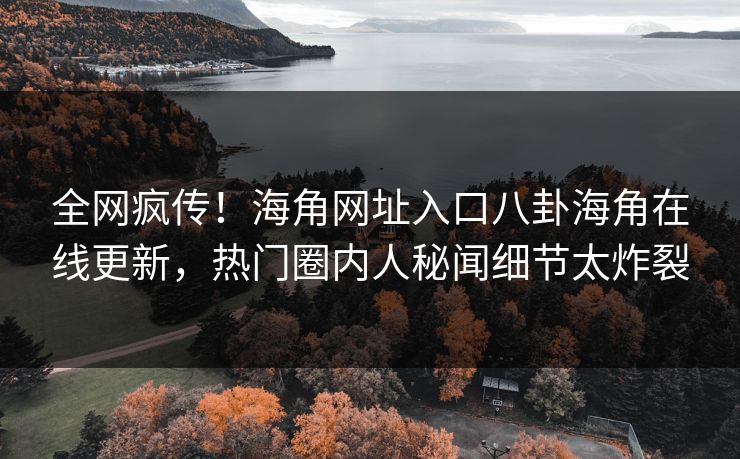 全网疯传！海角网址入口八卦海角在线更新，热门圈内人秘闻细节太炸裂